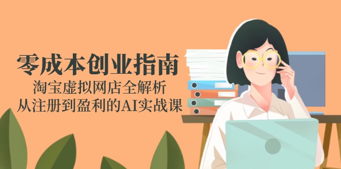 零成本创业指南：淘宝虚拟网店全解析，从注册到盈利的AI实战课-云创网