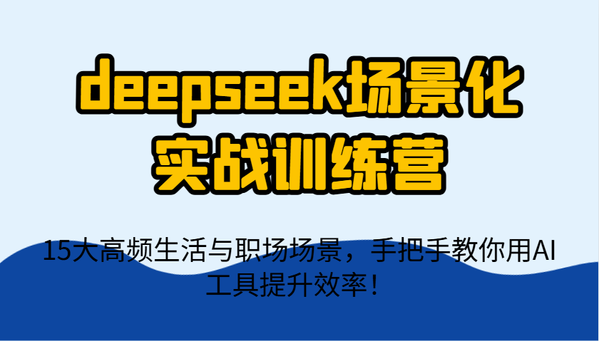 deepseek场景化实战训练营，15大高频生活与职场场景，手把手教你用AI工具提升效率！-云创网