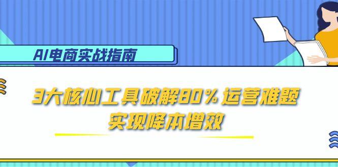 AI电商实战指南：3大核心工具破解80%运营难题，实现降本增效-云创网