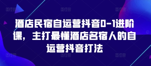 酒店民宿自运营抖音0-1进阶课，主打最懂酒店名宿人的自运营抖音打法-云创网