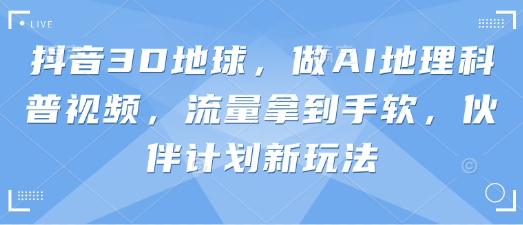 抖音3D地球，做AI地理科普视频，流量拿到手软，伙伴计划新玩法-云创网