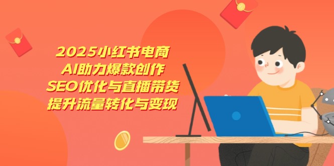 2025小红书电商，AI助力爆款创作，SEO优化与直播带货，提升流量转化与变现-云创网