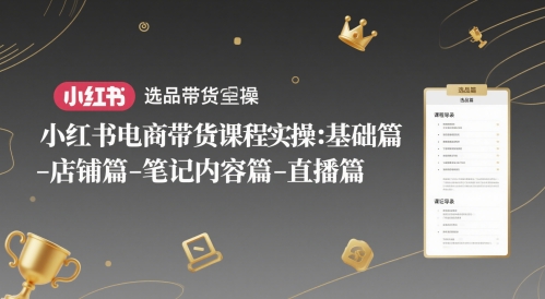 小红书电商带货课程实操：基础篇-选品篇-店铺篇-笔记内容篇-直播篇-云创网