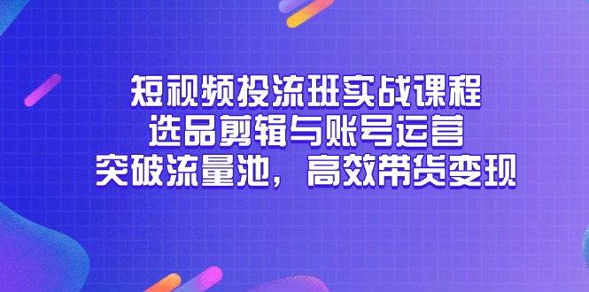 短视频投流班实战课程，选品剪辑与账号运营，突破流量池，高效带货变现-云创网