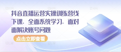 抖音直播运营实操训练营线下课，全面系统学习，面对面解决账号问题-云创网