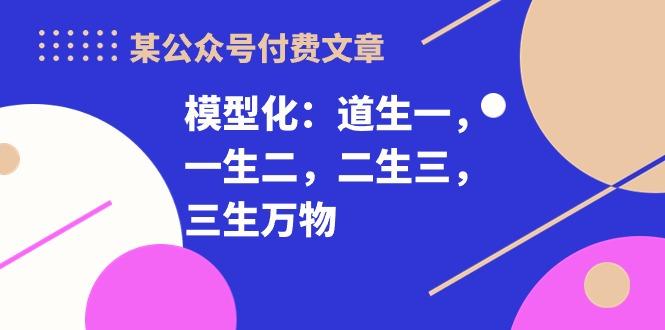 某公众号付费文章《模型化：道生一，一生二，二生三，三生万物！》-云创网
