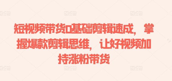 短视频带货0基础剪辑速成，掌握爆款剪辑思维，让好视频加持涨粉带货-云创网