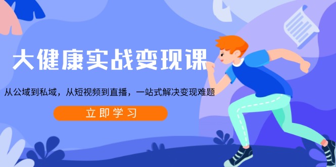 大健康实战变现课：从公域到私域，从短视频到直播，一站式解决变现难题-云创网