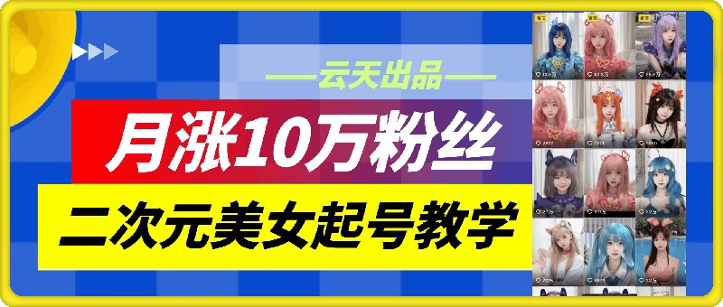 云天二次元美女起号教学，月涨10万粉丝，不判搬运-云创网