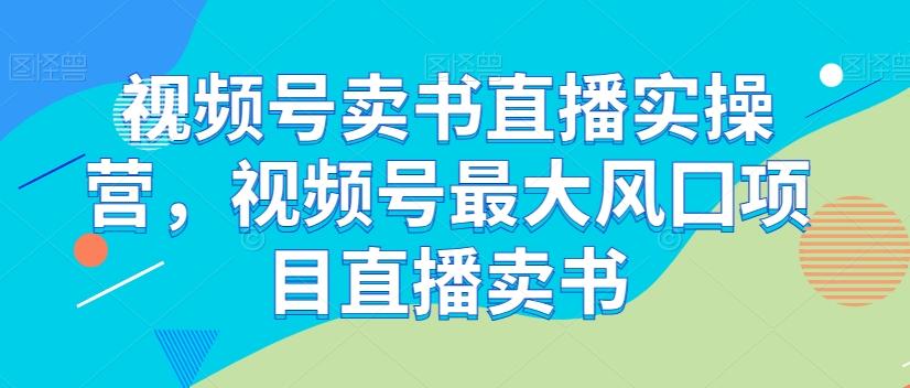 视频号卖书直播实操营，视频号最大风囗项目直播卖书-云创网