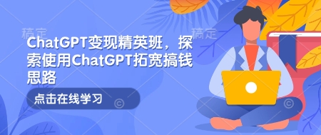 ChatGPT变现精英班，探索使用ChatGPT拓宽搞钱思路-云创网
