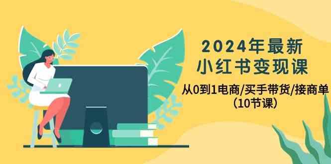 2024年最新小红书变现课，从0到1电商/买手带货/接商单(10节课)-云创网