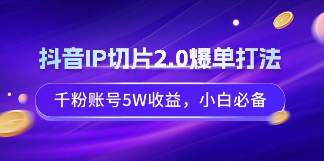 抖音IP切片2.0爆单打法，千粉账号5W收益，小白必备-云创网