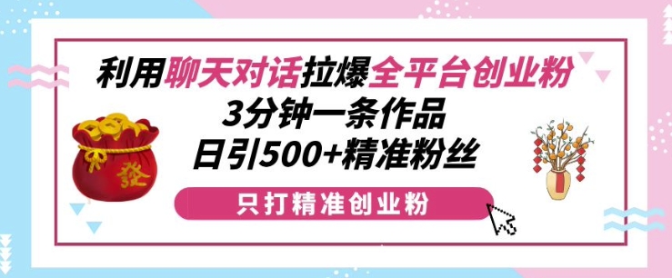 利用聊天对话拉爆全平台创业粉，3分钟一条作品，日引500+精准粉丝-云创网