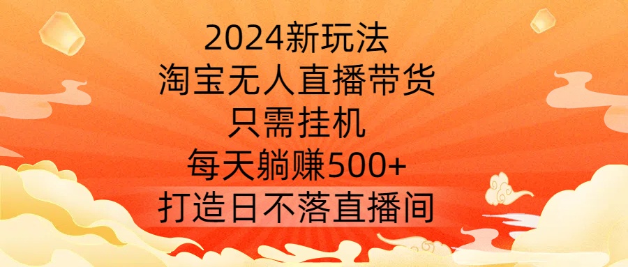 2024新玩法，淘宝无人直播带货，只需挂机，每天躺赚500+ 打造日不落直播间【揭秘】-云创网