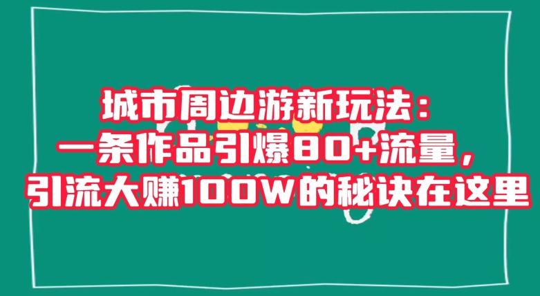 城市周边游新玩法：一条作品引爆80+流量，引流大赚100W的秘诀在这里【揭秘】-云创网