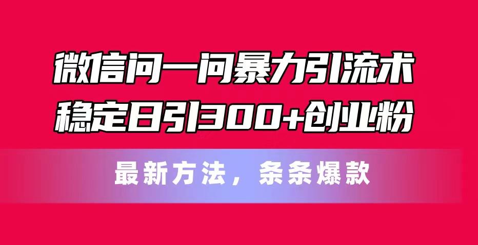 微信问一问暴力引流术，稳定日引300+创业粉，最新方法，条条爆款-云创网