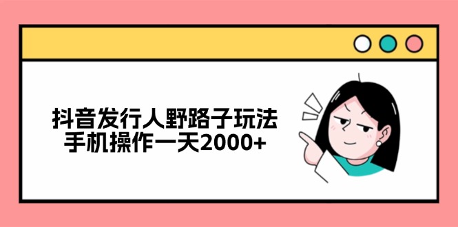抖音发行人野路子玩法，手机操作一天2000+-云创网