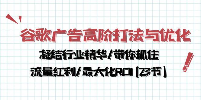 谷歌广告高阶打法与优化，凝结行业精华/带你抓住流量红利/最大化ROI(23节-云创网
