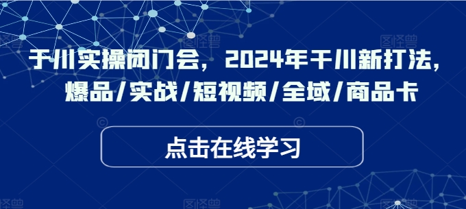 于川实操闭门会，2024年干川新打法，爆品/实战/短视频/全域/商品卡-云创网