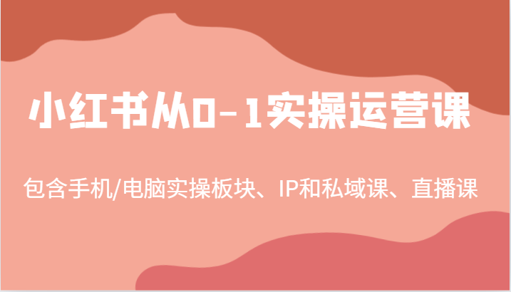小红书从0-1实操运营课，包含手机/电脑实操板块、IP和私域课、直播课(97节)-云创网