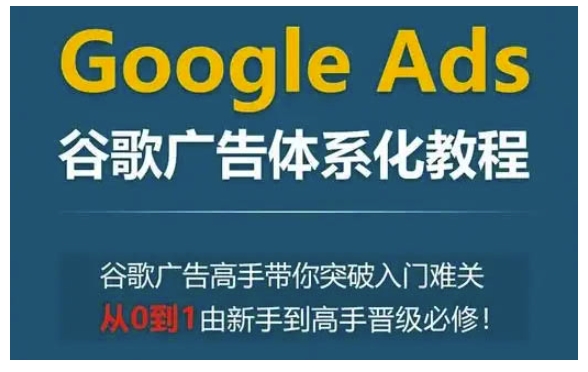 Google Ads谷歌广告体系化教程，谷歌广告高手带你突破入门难关，从0到1由新手到高手晋级必修-云创网