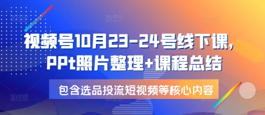 视频号10月23-24号线下课，PPt照片整理+课程总结，包含选品投流短视频等核心内容-云创网