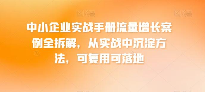 中小企业实战手册流量增长案例全拆解，从实战中沉淀方法，可复用可落地-云创网
