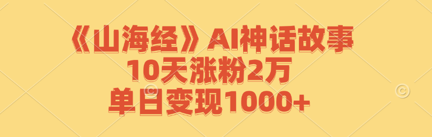 《山海经》AI神话故事，10天涨粉2万，单日变现1000+-云创网