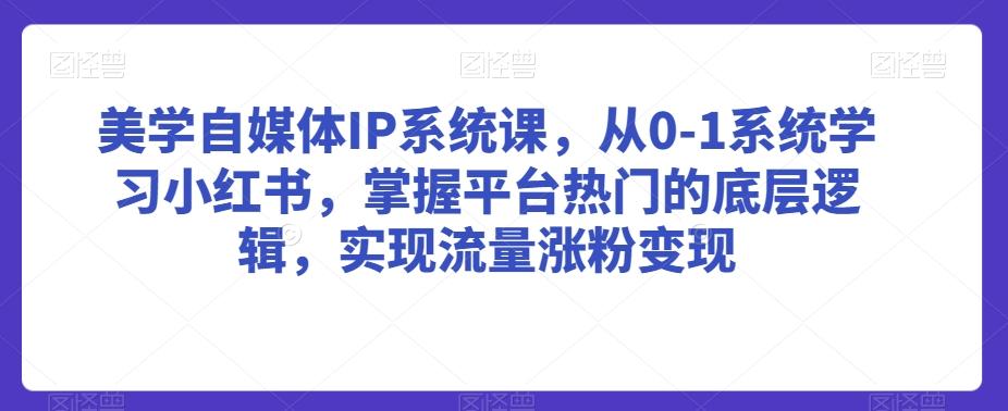 美学自媒体IP系统课，从0-1系统学习小红书，掌握平台热门的底层逻辑，实现流量涨粉变现-云创网