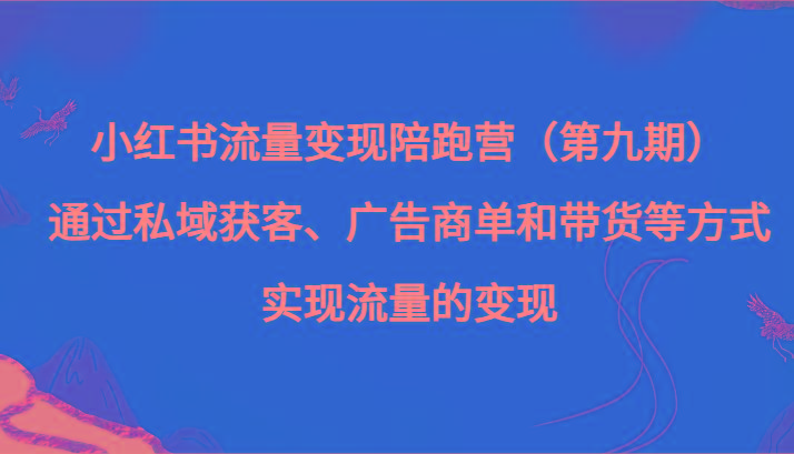 小红书流量变现陪跑营（第九期）通过私域获客、广告商单和带货等方式实现流量变现-云创网