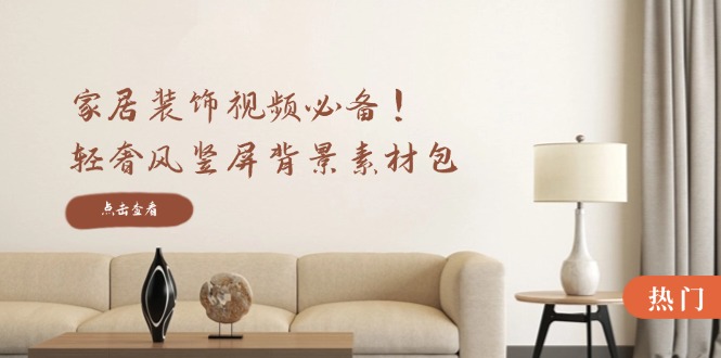 家居装饰视频必备！轻奢风竖屏背景素材包，含清晰、中间虚化、全屏虚化-云创网