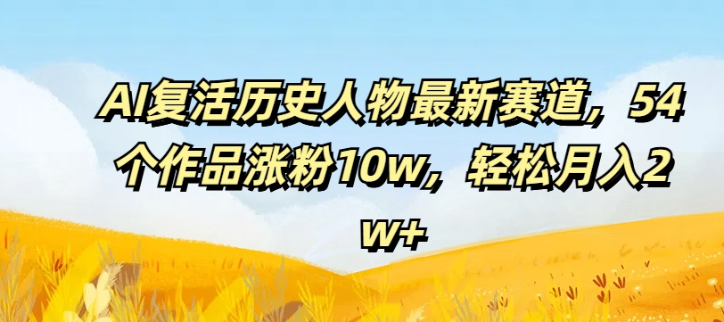AI复活历史人物最新赛道，54个作品涨粉10w，轻松月入2w+【揭秘】-云创网