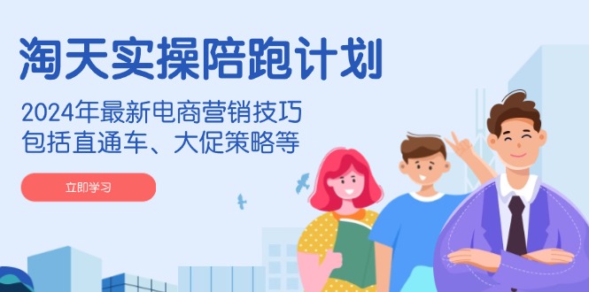淘天实操陪跑计划，2024年最新电商营销技巧，包括直通车、大促策略等-云创网