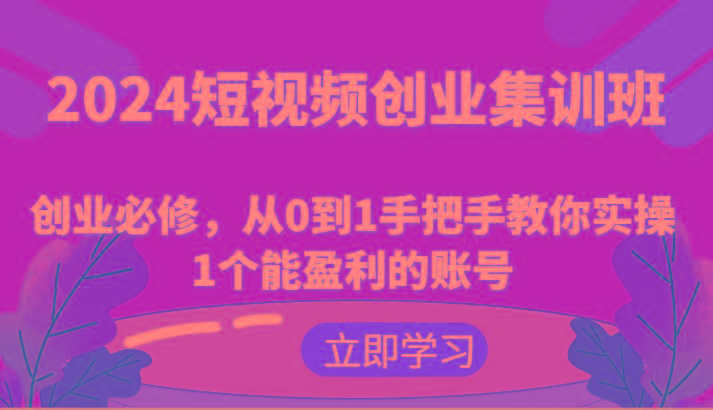 2024短视频创业集训班：创业必修，从0到1手把手教你实操1个能盈利的账号-云创网