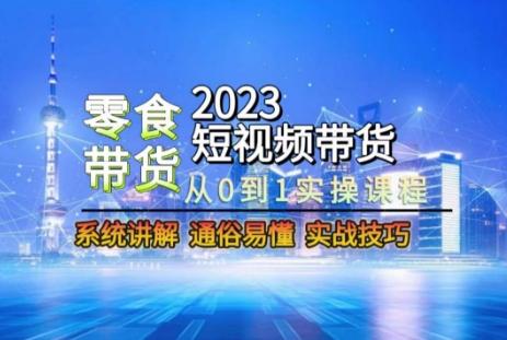 2023短视频带货-零食赛道，从0-1实操课程，系统讲解实战技巧-云创网