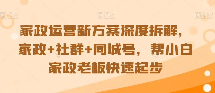 家政运营新方案深度拆解，家政+社群+同城号，帮小白家政老板快速起步-云创网