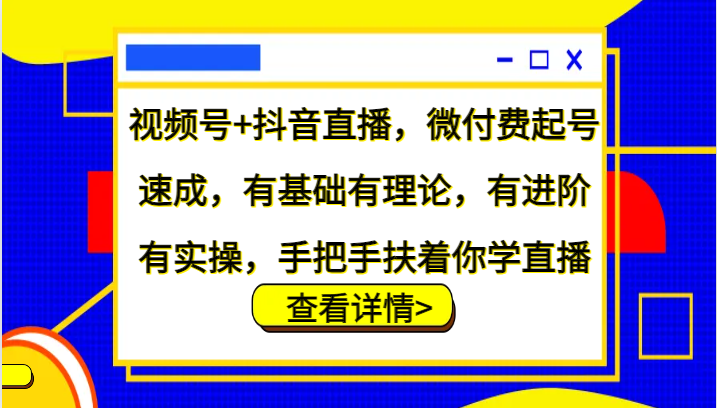 视频号+抖音直播，微付费起号速成，有基础有理论，有进阶有实操，手把手扶着你学直播-云创网