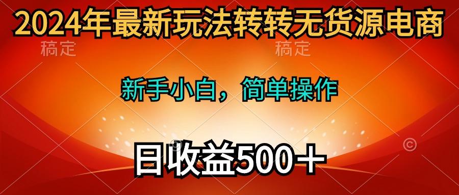 (10003期)2024年最新玩法转转无货源电商，新手小白 简单操作，长期稳定 日收入500＋-云创网