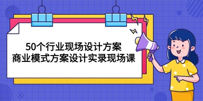 50个行业 现场设计方案，商业模式方案设计实录现场课(50节课-云创网