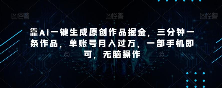靠Ai一键生成原创作品掘金，三分钟一条作品，单账号月入过万，一部手机即可，无脑操作【揭秘】-云创网