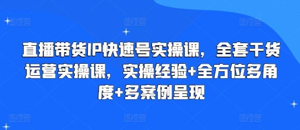 直播带货IP快速号实操课，全套干货运营实操课，实操经验+全方位多角度+多案例呈现-云创网