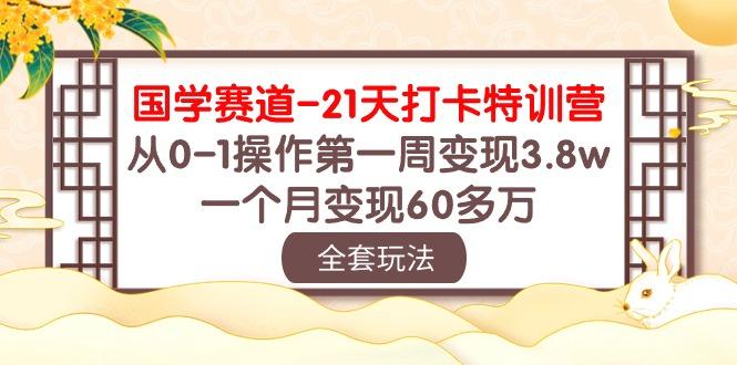 国学 赛道-21天打卡特训营：从0-1操作第一周变现3.8w，一个月变现60多万-云创网
