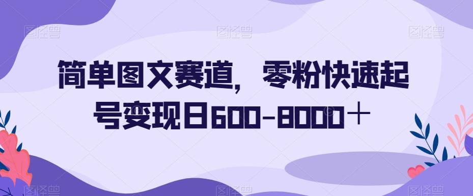 简单图文赛道，零粉快速起号变现日600-8000＋-云创网