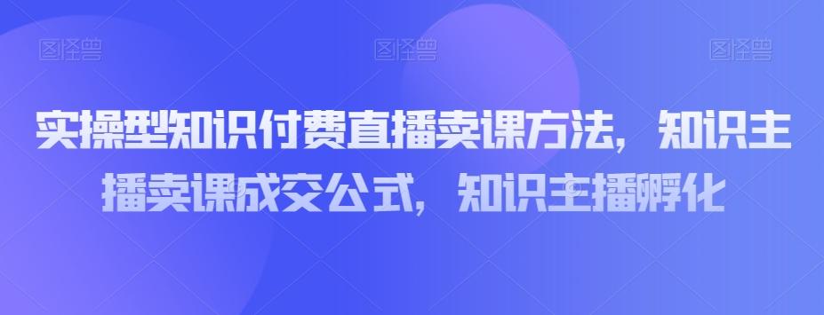 实操型知识付费直播卖课方法，知识主播卖课成交公式，知识主播孵化-云创网