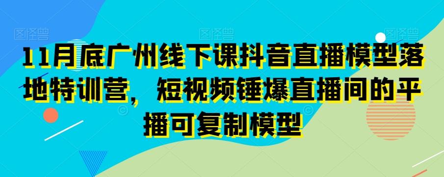 11月底广州线下课抖音直播模型落地特训营，短视频锤爆直播间的平播可复制模型-云创网
