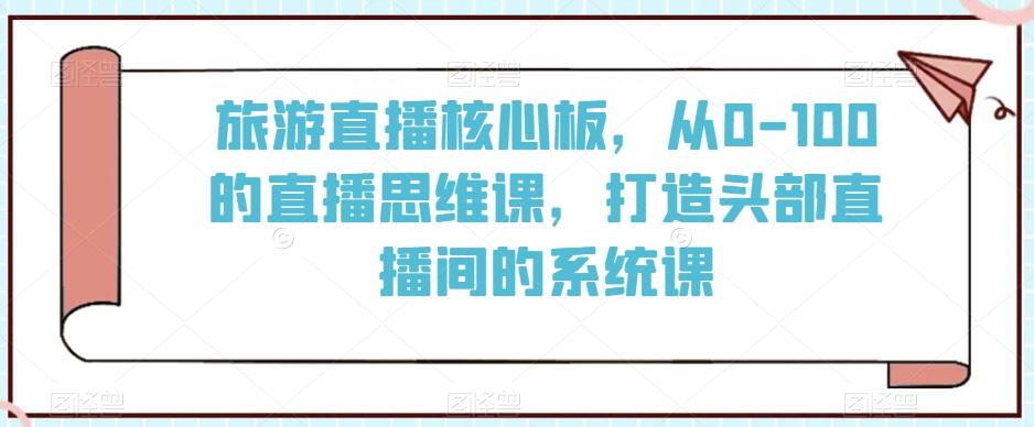 旅游直播核心板，从0-100的直播思维课，打造头部直播间的系统课-云创网