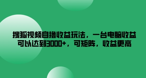 搜狐视频自撸收益玩法，一台电脑收益可以达到3k+，可矩阵，收益更高【揭秘】-云创网