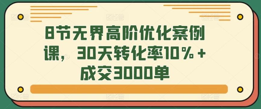 8节无界高阶优化案例课，30天转化率10%+成交3000单-云创网