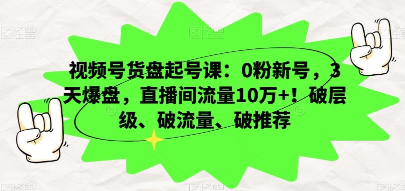 视频号货盘起号课：0粉新号，3天爆盘，直播间流量10万+！破层级、破流量、破推荐-云创网
